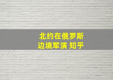 北约在俄罗斯边境军演 知乎